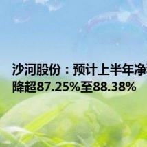 沙河股份：预计上半年净利润下降超87.25%至88.38%