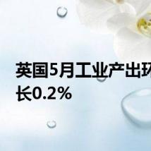 英国5月工业产出环比增长0.2%