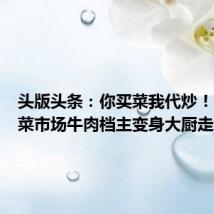 头版头条:你买菜我代炒!深圳一菜市场牛肉档主变身大厨走红