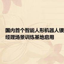 国内首个智能人形机器人银行大堂经理场景训练基地启用