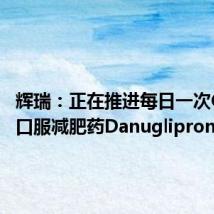 辉瑞：正在推进每日一次GLP-1口服减肥药Danuglipron的研发