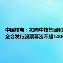 中国核电：拟向中核集团和社保基金会发行股票募资不超140亿元