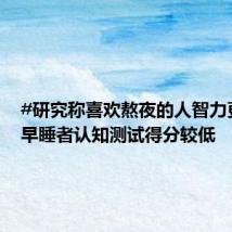 #研究称喜欢熬夜的人智力更高#:早睡者认知测试得分较低
