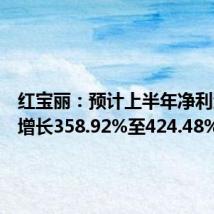 红宝丽：预计上半年净利润同比增长358.92%至424.48%