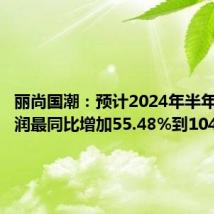 丽尚国潮:预计2024年半年度净利润最同比增加55.48%到104.35%