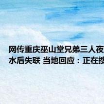 网传重庆巫山堂兄弟三人夜钓遇涨水后失联 当地回应:正在搜救中