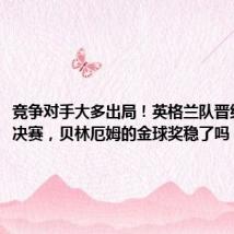 竞争对手大多出局!英格兰队晋级欧洲杯决赛,贝林厄姆的金球奖稳了吗?