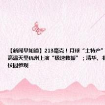 【新闻早知道】213毫克!月球“土特产”首次来杭;高温天里杭州上演“极速救援”;清华、北大开放暑期校园参观