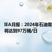 IEA月报：2024年石油需求增速将达到97万桶/日