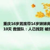 重庆16岁男孩带14岁妹妹离家出走10天 救援队:人已找到 被接回家