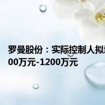 罗曼股份：实际控制人拟增持1000万元-1200万元