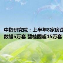 中指研究院:上半年8家房企交付套数超5万套 碧桂园超15万套