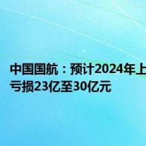 中国国航:预计2024年上半年净亏损23亿至30亿元