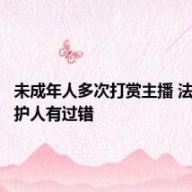 未成年人多次打赏主播 法院判监护人有过错