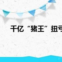 千亿“猪王”扭亏