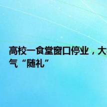 高校一食堂窗口停业，大学生霸气“随礼”