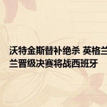 沃特金斯替补绝杀 英格兰2-1荷兰晋级决赛将战西班牙