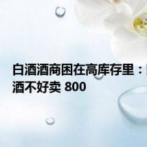 白酒酒商困在高库存里:赚钱的酒不好卖 800