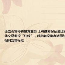 证监会暂停转融券业务 上调融券保证金比例 划定程序化交易监控“红线”,对北向投资者适用与境内投资者相同监管标准