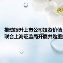推动提升上市公司投资价值 上交所联合上海证监局开展并购重组调研