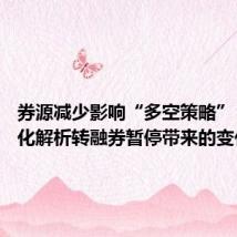 券源减少影响“多空策略” 百亿量化解析转融券暂停带来的变化