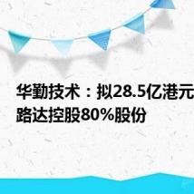 华勤技术:拟28.5亿港元收购易路达控股80%股份