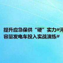 提升应急保供“硬”实力#河南最大容量发电车投入实战演练#