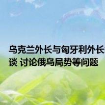 乌克兰外长与匈牙利外长举行会谈 讨论俄乌局势等问题