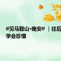 #见马鞍山·晚安# |往后余生,学会珍惜