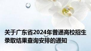 关于广东省2024年普通高校招生录取结果查询安排的通知