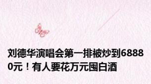 刘德华演唱会第一排被炒到68880元！有人要花万元囤白酒
