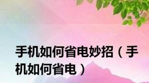手机如何省电妙招（手机如何省电）