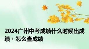 2024广州中考成绩什么时候出成绩＋怎么查成绩
