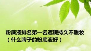 粉底液排名第一名遮瑕持久不脱妆（什么牌子的粉底液好）