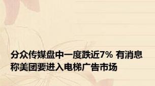 分众传媒盘中一度跌近7% 有消息称美团要进入电梯广告市场