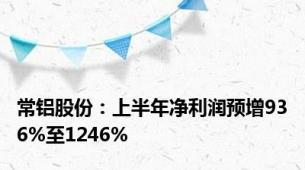 常铝股份：上半年净利润预增936%至1246%