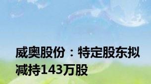 威奥股份：特定股东拟减持143万股