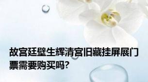 故宫廷壁生辉清宫旧藏挂屏展门票需要购买吗?