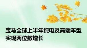 宝马全球上半年纯电及高端车型实现两位数增长