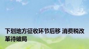 下划地方征收环节后移 消费税改革待破局