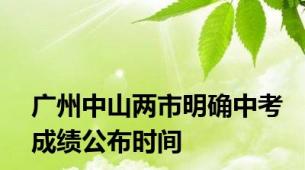 广州中山两市明确中考成绩公布时间