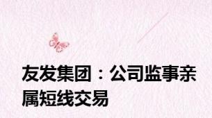 友发集团：公司监事亲属短线交易