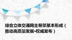 综合立体交通网主骨架基本形成（推动高质量发展·权威发布）