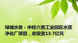 绿城水务：中标六景工业园区水质净化厂项目，总投资13.7亿元