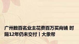 广州数百名业主花费百万买商铺 时隔12年仍未交付丨大象帮