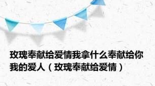 玫瑰奉献给爱情我拿什么奉献给你我的爱人（玫瑰奉献给爱情）