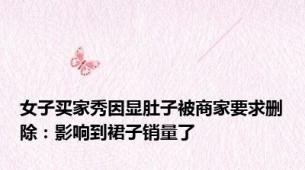 女子买家秀因显肚子被商家要求删除：影响到裙子销量了