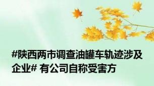 #陕西两市调查油罐车轨迹涉及企业# 有公司自称受害方