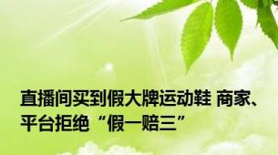 直播间买到假大牌运动鞋 商家、平台拒绝“假一赔三”