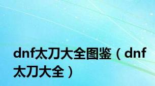 dnf太刀大全图鉴（dnf太刀大全）